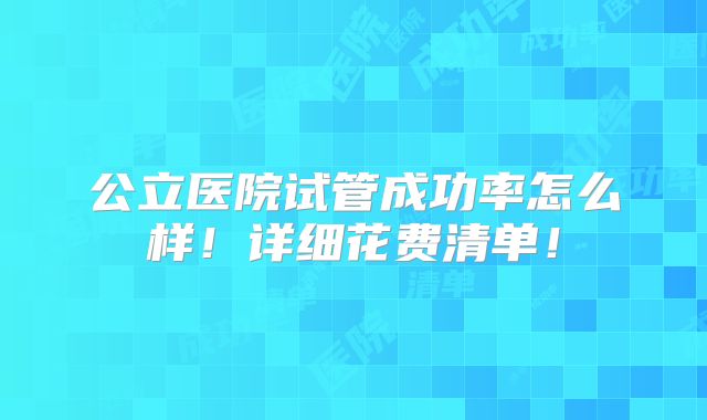 公立医院试管成功率怎么样！详细花费清单！
