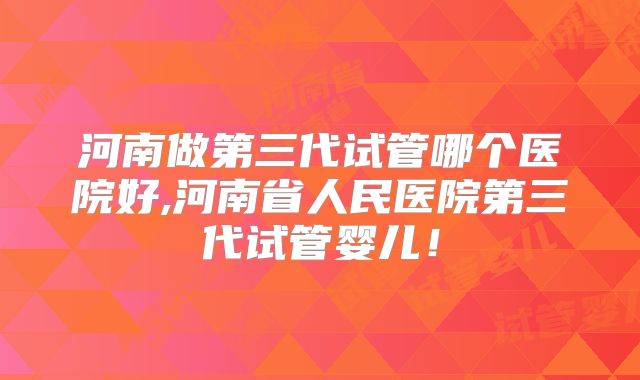河南做第三代试管哪个医院好,河南省人民医院第三代试管婴儿！