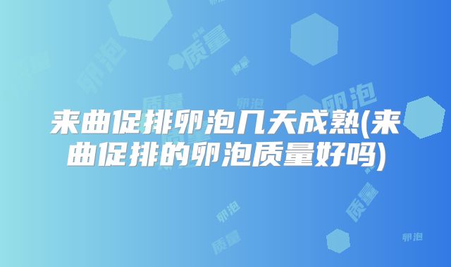 来曲促排卵泡几天成熟(来曲促排的卵泡质量好吗)