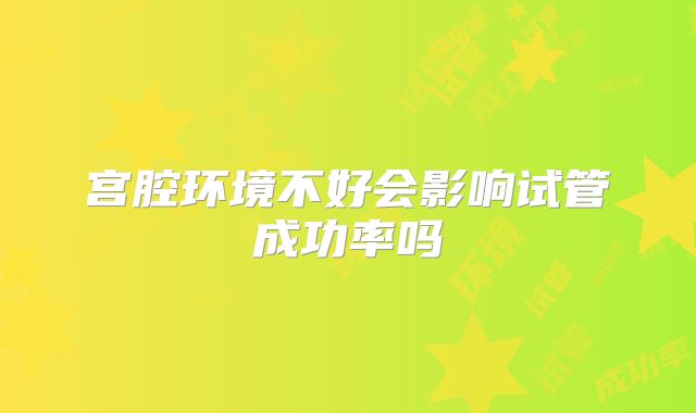 宫腔环境不好会影响试管成功率吗