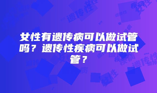 女性有遗传病可以做试管吗？遗传性疾病可以做试管？
