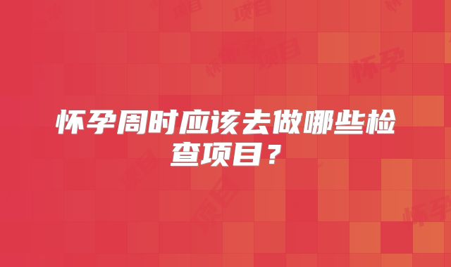怀孕周时应该去做哪些检查项目？