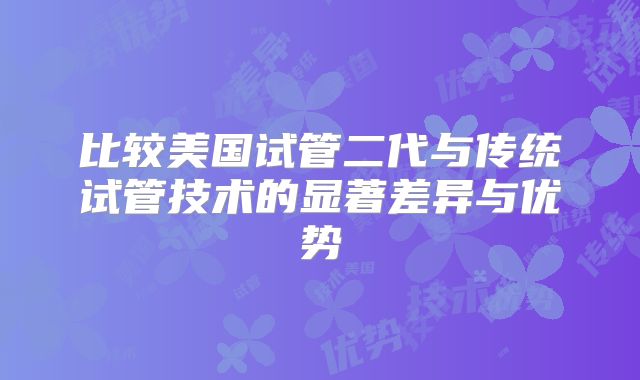 比较美国试管二代与传统试管技术的显著差异与优势