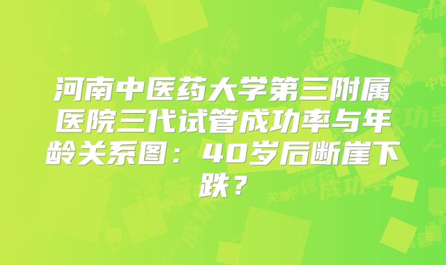 河南中医药大学第三附属医院三代试管成功率与年龄关系图：40岁后断崖下跌？