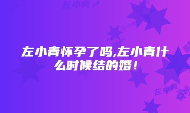 左小青怀孕了吗,左小青什么时候结的婚！