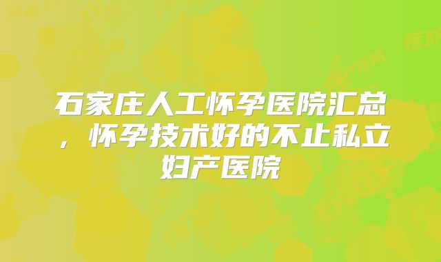 石家庄人工怀孕医院汇总，怀孕技术好的不止私立妇产医院