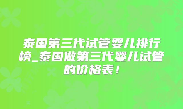 泰国第三代试管婴儿排行榜_泰国做第三代婴儿试管的价格表！