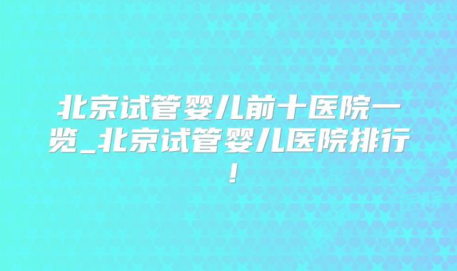 北京试管婴儿前十医院一览_北京试管婴儿医院排行!