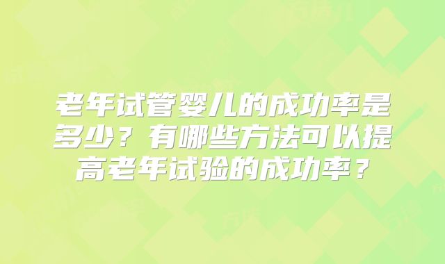 老年试管婴儿的成功率是多少？有哪些方法可以提高老年试验的成功率？