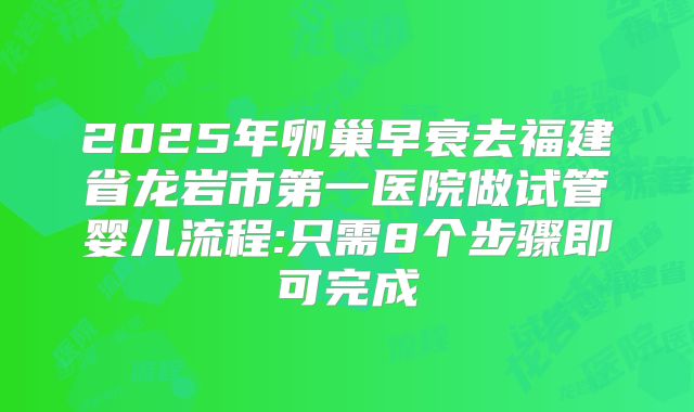 2025年卵巢早衰去福建省龙岩市第一医院做试管婴儿流程:只需8个步骤即可完成