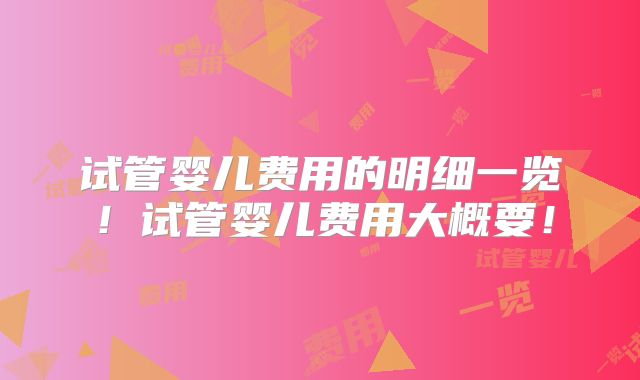 试管婴儿费用的明细一览！试管婴儿费用大概要！