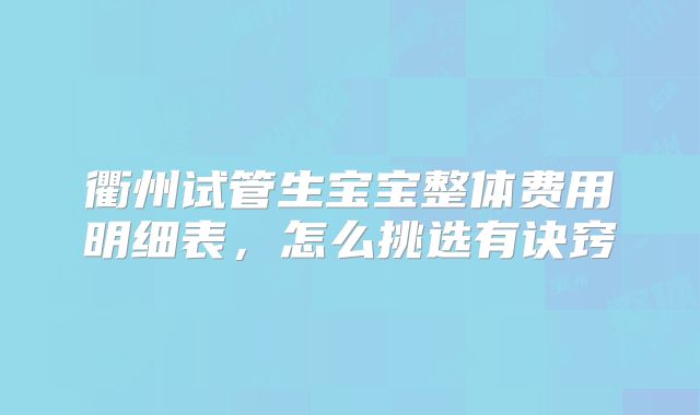 衢州试管生宝宝整体费用明细表，怎么挑选有诀窍