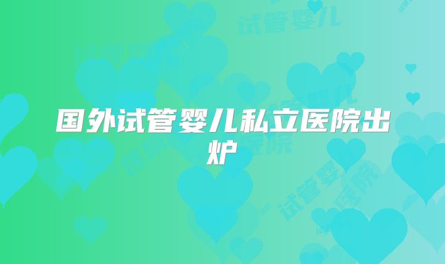 国外试管婴儿私立医院出炉