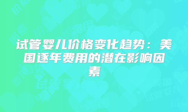 试管婴儿价格变化趋势：美国逐年费用的潜在影响因素