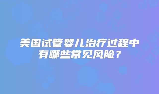 美国试管婴儿治疗过程中有哪些常见风险？