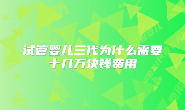 试管婴儿三代为什么需要十几万块钱费用