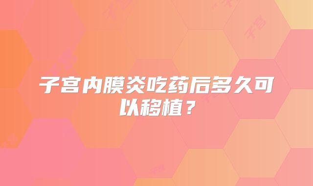 子宫内膜炎吃药后多久可以移植？