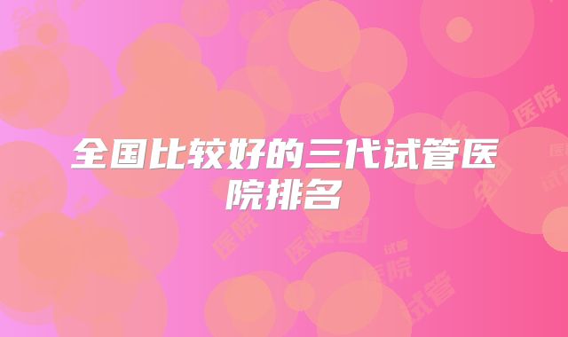 全国比较好的三代试管医院排名