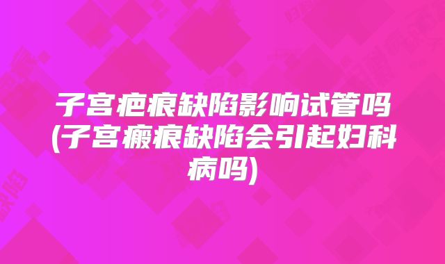 子宫疤痕缺陷影响试管吗(子宫瘢痕缺陷会引起妇科病吗)
