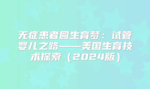 无症患者圆生育梦：试管婴儿之路——美国生育技术探索（2024版）