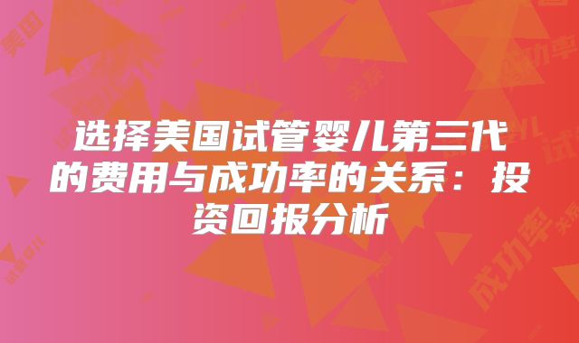 选择美国试管婴儿第三代的费用与成功率的关系：投资回报分析