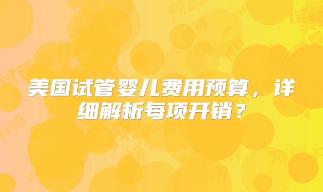 美国试管婴儿费用预算，详细解析每项开销？