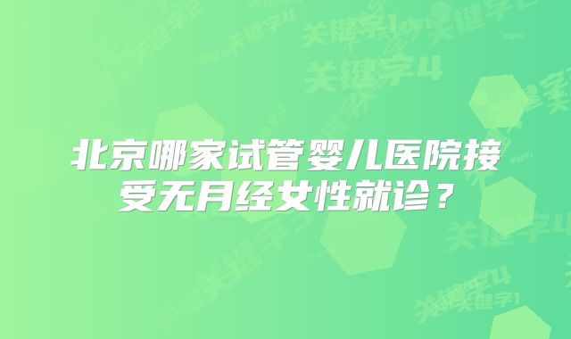 北京哪家试管婴儿医院接受无月经女性就诊？