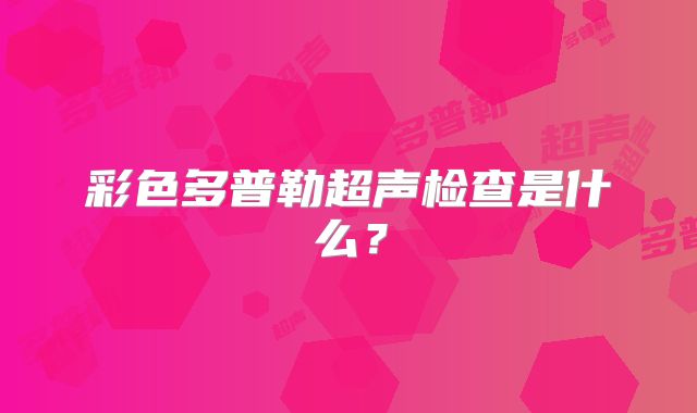 彩色多普勒超声检查是什么?