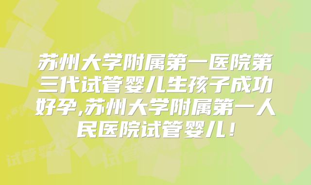 苏州大学附属第一医院第三代试管婴儿生孩子成功好孕,苏州大学附属第一人民医院试管婴儿！