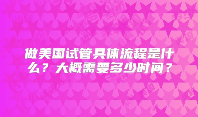 做美国试管具体流程是什么？大概需要多少时间？