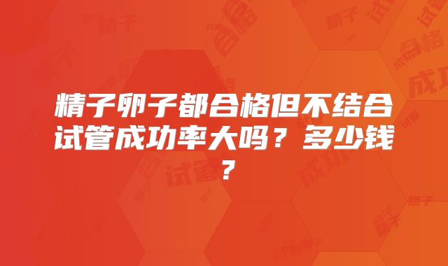 精子卵子都合格但不结合试管成功率大吗？多少钱？