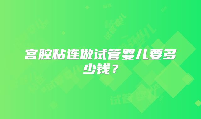 宫腔粘连做试管婴儿要多少钱？