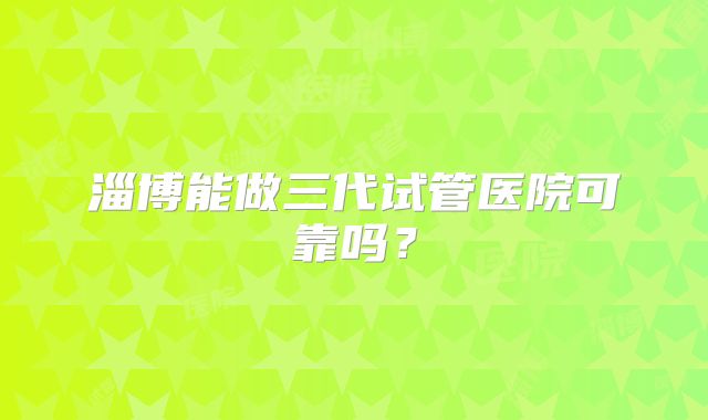 淄博能做三代试管医院可靠吗?