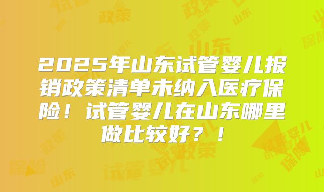 2025年山东试管婴儿报销政策清单未纳入医疗保险！试管婴儿在山东哪里做比较好？！