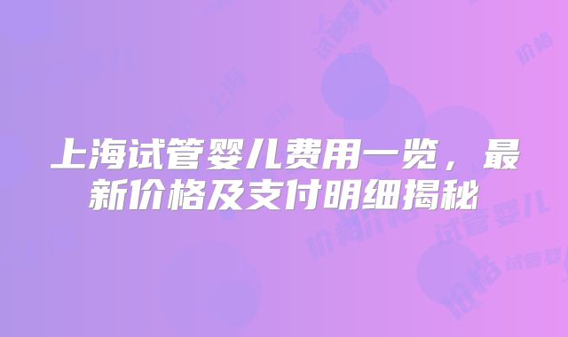 上海试管婴儿费用一览，最新价格及支付明细揭秘