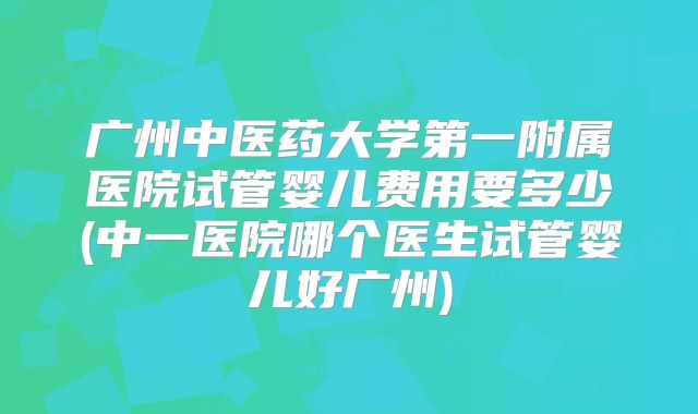 广州中医药大学第一附属医院试管婴儿费用要多少(中一医院哪个医生试管婴儿好广州)