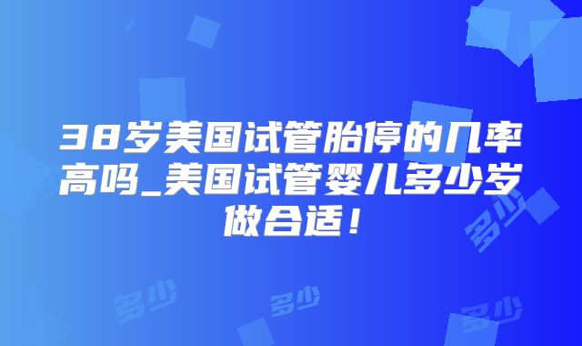 38岁美国试管胎停的几率高吗_美国试管婴儿多少岁做合适！