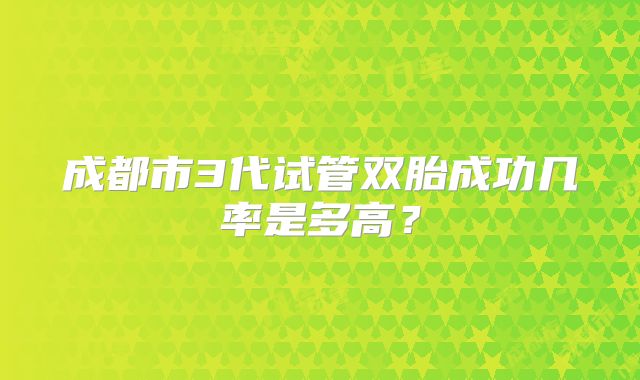 成都市3代试管双胎成功几率是多高？