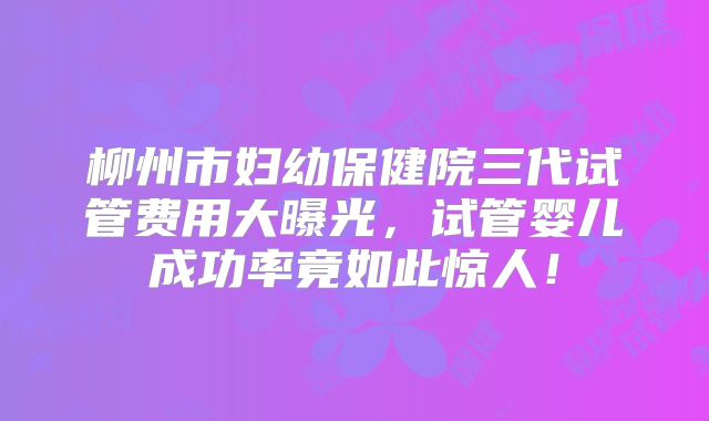 柳州市妇幼保健院三代试管费用大曝光，试管婴儿成功率竟如此惊人！