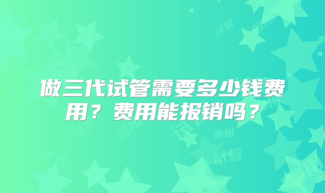 做三代试管需要多少钱费用？费用能报销吗？