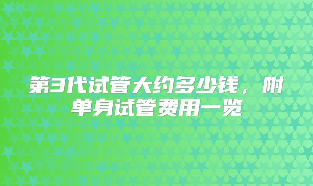 第3代试管大约多少钱，附单身试管费用一览