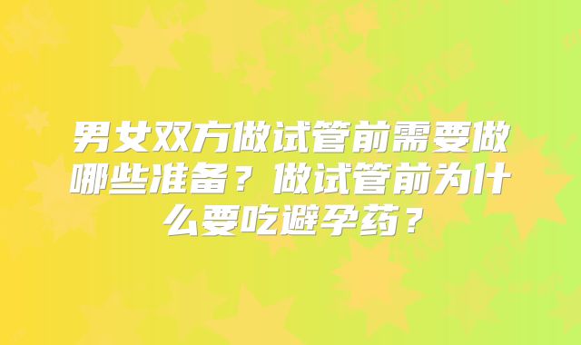 男女双方做试管前需要做哪些准备？做试管前为什么要吃避孕药？
