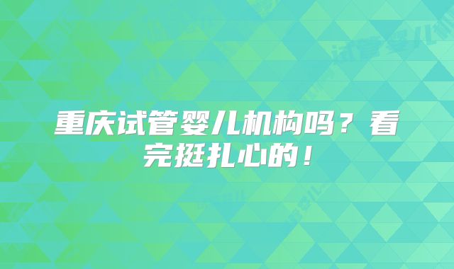 重庆试管婴儿机构吗?看完挺扎心的!