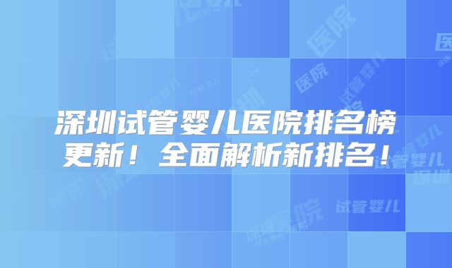 深圳试管婴儿医院排名榜更新！全面解析新排名！