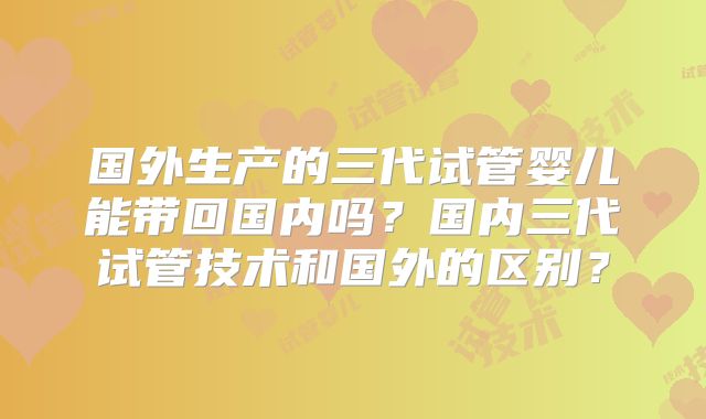 国外生产的三代试管婴儿能带回国内吗？国内三代试管技术和国外的区别？