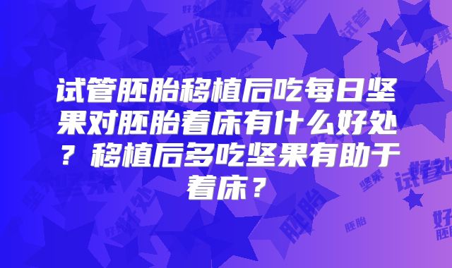 试管胚胎移植后吃每日坚果对胚胎着床有什么好处?移植后多吃坚果有助于着床?
