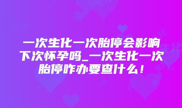 一次生化一次胎停会影响下次怀孕吗_一次生化一次胎停咋办要查什么!