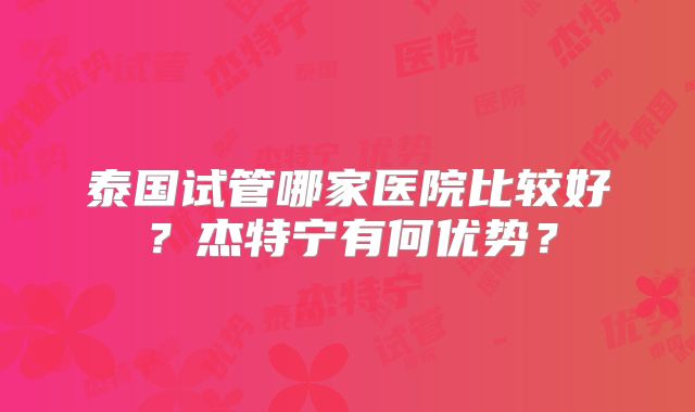泰国试管哪家医院比较好？杰特宁有何优势？