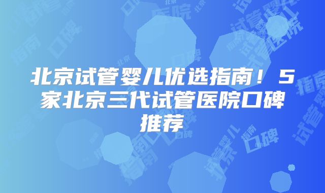 北京试管婴儿优选指南！5家北京三代试管医院口碑推荐
