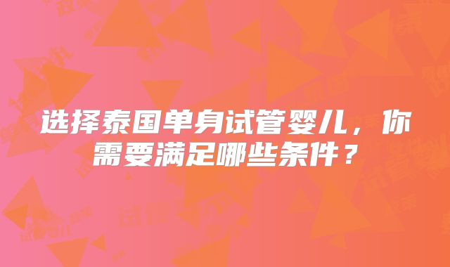选择泰国单身试管婴儿，你需要满足哪些条件？